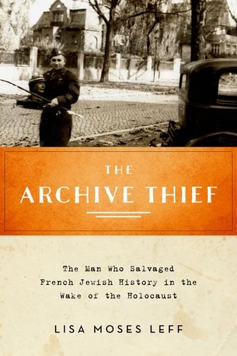 The Archive Thief The Man Who Salvaged French Jewish History In The Wake Of The Holocaust 1st Edition Lisa Moses Leff