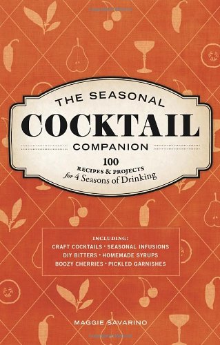 The Seasonal Cocktail Companion 100 Recipes And Projects For Four Seasons Of Drinking 1st Edition Maggie Savarino