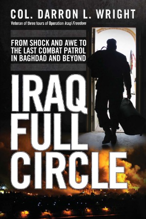 Iraq Full Circle From Shock And Awe To The Last Combat Patrol In Baghdad And Beyond Darron L Wright