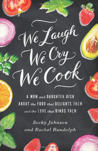 We Laugh We Cry We Cook A Mom And Daughter Dish About The Food That Delights Them And The Love That Binds Them Becky Johnson