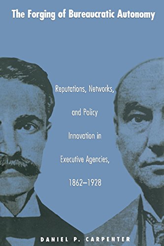 The Forging Of Bureaucratic Autonomy Reputations Networks And Policy Innovation In Executive Agencies 18621928 Daniel Carpenter