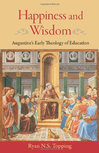 Happiness And Wisdom Augustines Early Theology Of Education Ryan Ns Topping