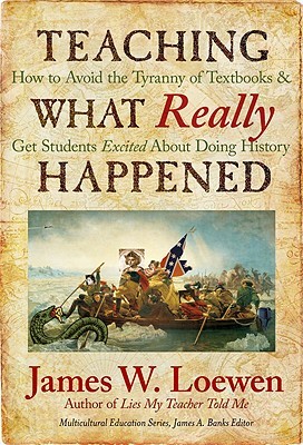 Teaching What Really Happened How To Avoid The Tyranny Of Textbooks And Get Students Excited About Doing History James W Loewen