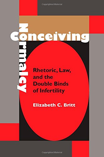 Conceiving Normalcy Rhetoric Law And The Double Binds Of Infertility 1st Edition Elizabeth C Britt