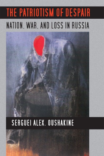 The Patriotism Of Despair Nation War And Loss In Russia 1st Serguei Oushakine