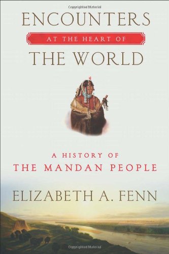 Encounters At The Heart Of The World A History Of The Mandan People Elizabeth A Fenn