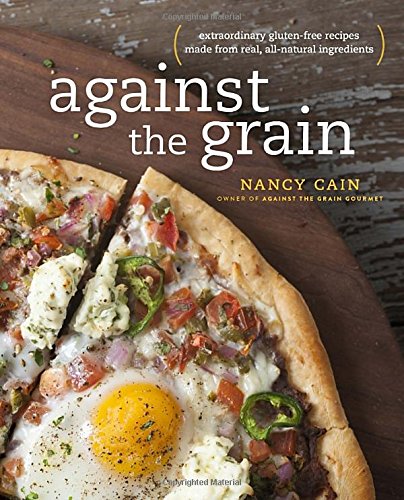 Against The Grain Extraordinary Glutenfree Recipes Made From Real Allnatural Ingredients 1st Edition Nancy Cain