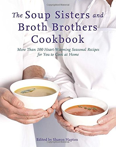 The Soup Sisters And Broth Brothers Cookbook More Than 100 Heartwarming Seasonal Recipes For You To Cook At Home Sharon Hapton