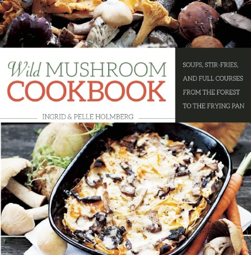 Wild Mushroom Cookbook Soups Stirfries And Full Courses From The Forest To The Frying Pan Ingrid Holmberg