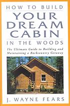 How To Build Your Dream Cabin In The Woods The Ultimate Guide To Building And Maintaining A Backcountry Getaway J Wayne Fears