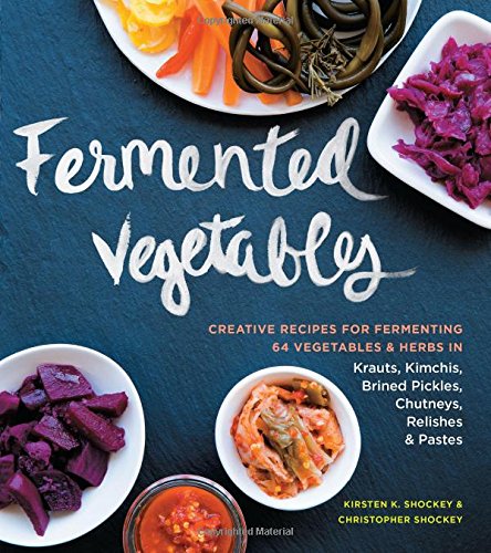 Fermented Vegetables Creative Recipes For Fermenting 64 Vegetables Herbs In Krauts Kimchis Brined Pickles Chutneys Relishes Pastes Kirsten K Shockey