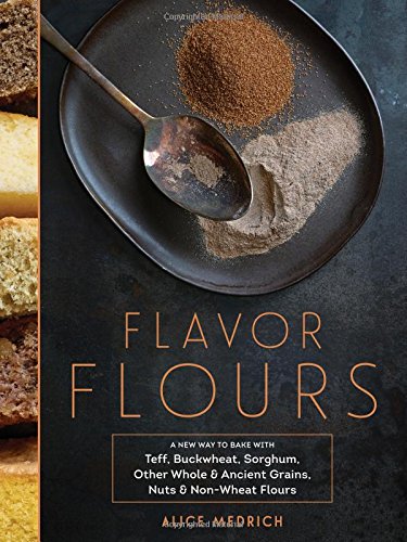 Flavor Flours A New Way To Bake With Teff Buckwheat Sorghum Other Whole Ancient Grains Nuts Nonwheat Flours 1st Edition Alice Medrich With Maya Klein Leigh Beisch Photographs