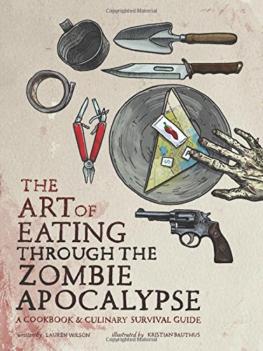 The Art Of Eating Through The Zombie Apocalypse A Cookbook And Culinary Survival Guide Lauren Wilson