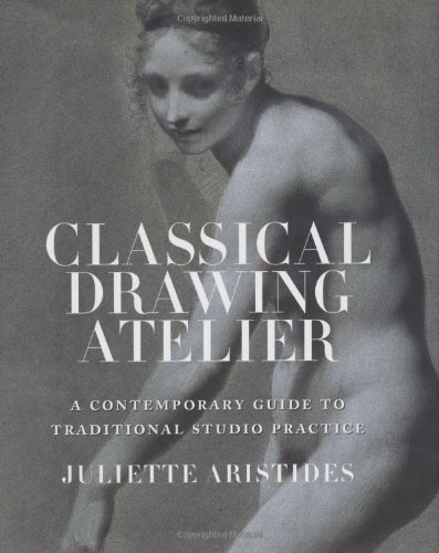 Classical Drawing Atelier A Contemporary Guide To Traditional Studio Practice First Edition Juliette Aristides