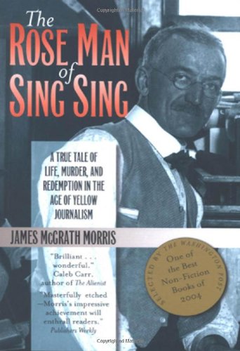 The Rose Man Of Sing Sing A True Tale Of Life Murder And Redemption In The Age Of Yellow Journalism 1st Edition James M Morris