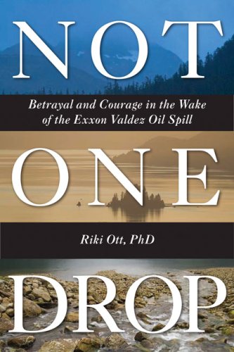 Not One Drop Betrayal And Courage In The Wake Of The Exxon Valdez Oil Spill Riki Ott