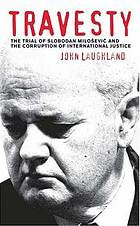 Travesty The Trial Of Slobodan Milosevic And The Corruption Of International Justice John Laughland