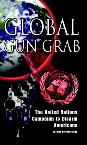 Global Gun Grab The United Nations Campaign To Disarm Americans William Norman Grigg