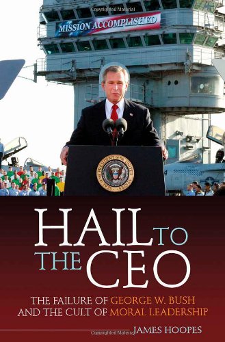 Hail To The Ceo The Failure Of George W Bush And The Cult Of Moral Leadership 1st Edition James Hoopes