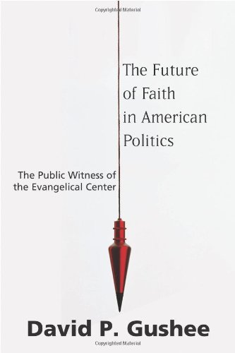 Future Of Faith In American Politics The The Public Witness Of The Evangelical Center David P Gushee