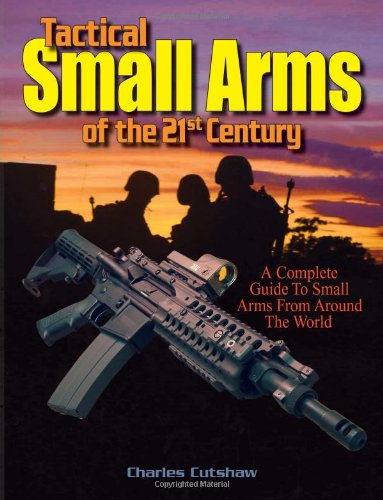 Tactical Small Arms Of The 21st Century A Complete Guide To Small Arms From Around The World Charles Q Cutshaw