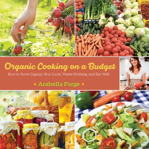 Organic Cooking On A Budget How To Grow Organic Buy Local Waste Nothing And Eat Well Arabella Forge