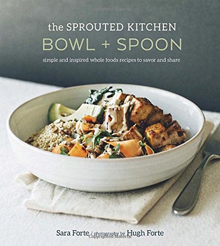 The Sprouted Kitchen Bowl And Spoon Simple And Inspired Whole Foods Recipes To Savor And Share First Edition Sara Forte Hugh Forte
