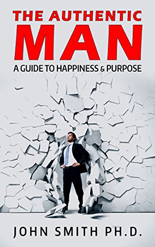 The Authentic Man A Guide To Happiness And Purpose John Smith