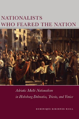 Nationalists Who Feared The Nation Adriatic Multinationalism In Habsburg Dalmatia Trieste And Venice Dominique Kirchner Reill