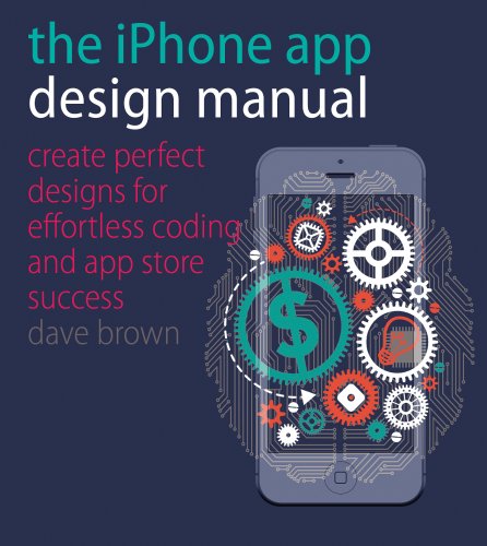 The Iphone App Design Manual Create Perfect Designs For Effortless Coding And App Store Success Dave Brown