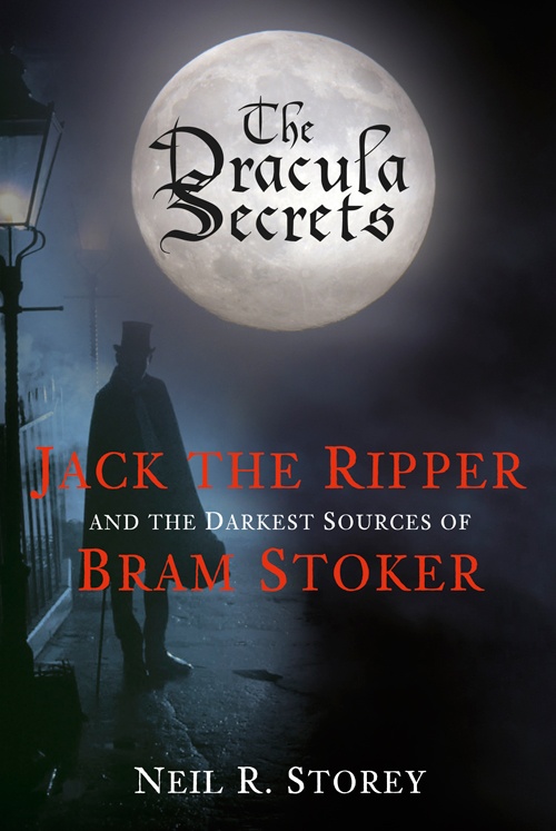 The Dracula Secrets Jack The Ripper And The Darkest Sources Of Bram Stoker Neil Storey