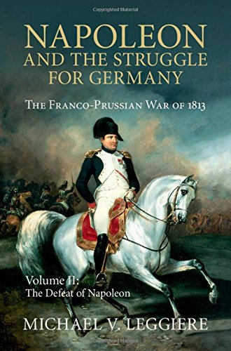 Napoleon And The Struggle For Germany The Francoprussian War Of 1813 Vol 2 The Defeat Of Napoleon Michael V Leggiere