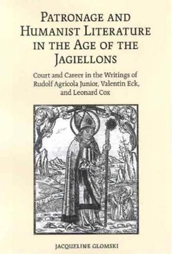 Patronage And Humanist Literature In The Age Of The Jagiellons Court And Career In The Writings Of Rudolf Agricola Junior Valentin Eck And Leonard Cox Jacqueline Glomski