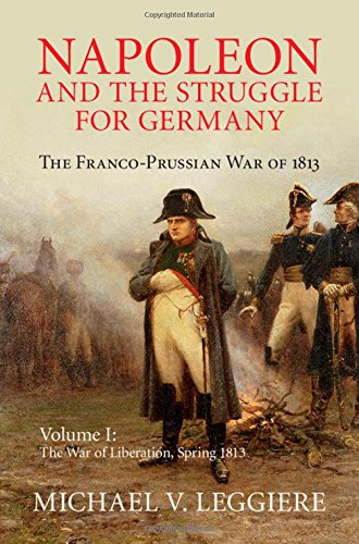 Napoleon And The Struggle For Germany The Francoprussian War Of 1813 Vol 1 The War Of Liberation Spring 1813 Michael V Leggiere