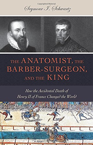 The Anatomist The Barbersurgeon And The King How The Accidental Death Of Henry Ii Of France Changed The World 1st Edition Seymour I Schwartz