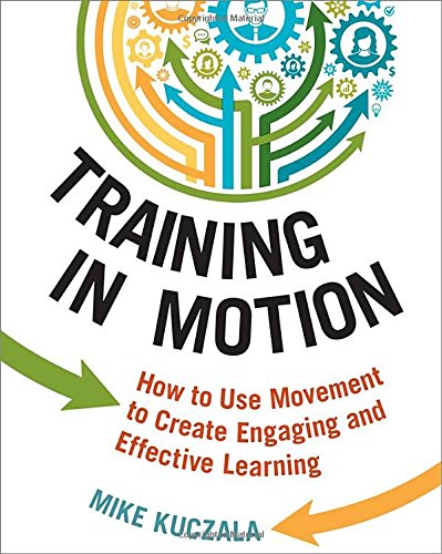 Training In Motion How To Use Movement To Create Engaging And Effective Learning Mike Kuczala