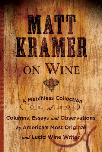 Matt Kramer On Wine A Matchless Collection Of Columns Essays And Observations By Americas Most Original And Lucid Wine Writer Matt Kramer