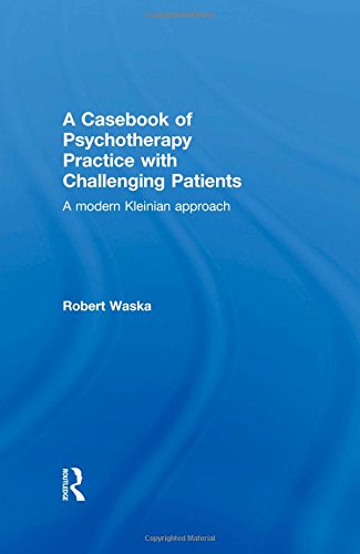 A Casebook Of Psychotherapy Practice With Challenging Patients A Modern Kleinian Approach Robert Waska