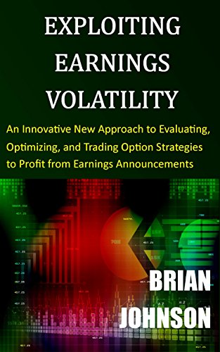 Exploiting Earnings Volatility An Innovative New Approach To Evaluating Optimizing And Trading Option Strategies To Profit From Earnings Announcements Brian Johnson