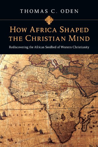 How Africa Shaped The Christian Mind Rediscovering The African Seedbed Of Western Christianity Thomas C Oden