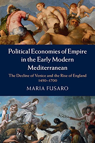Political Economies Of Empire In The Early Modern Mediterranean The Decline Of Venice And The Rise Of England 14501700 Maria Fusaro