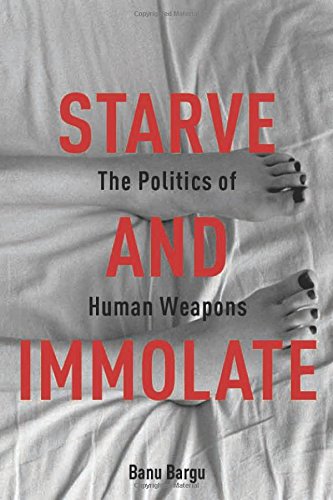 Starve And Immolate The Politics Of Human Weapons Banu Bargu