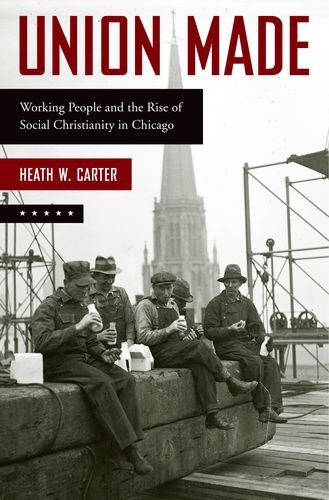 Union Made Working People And The Rise Of Social Christianity In Chicago 1st Edition Heath W Carter