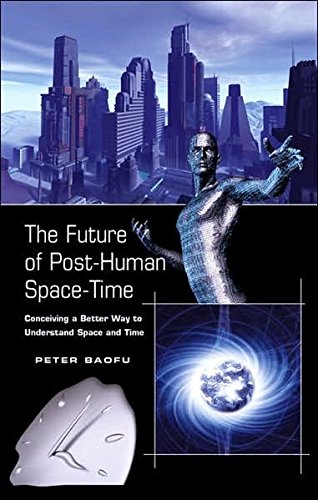 The Future Of Posthuman Spacetime Conceiving A Better Way To Understand Space And Time Peter Baofu