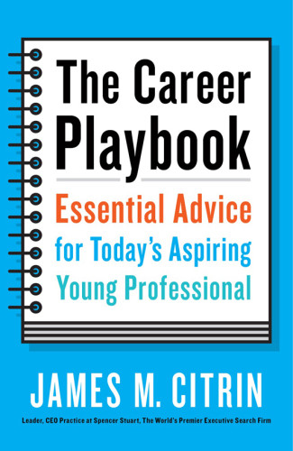 The Career Playbook Essential Advice For Todays Aspiring Young Professional James M Citrin