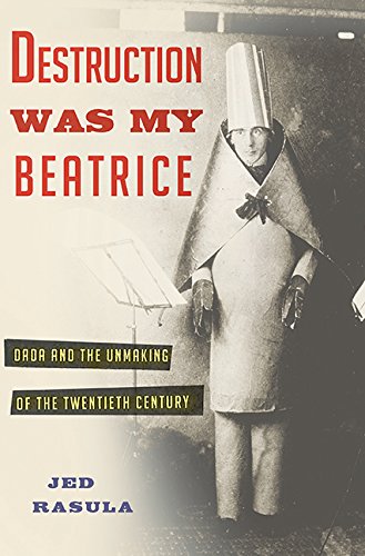 Destruction Was My Beatrice Dada And The Unmaking Of The Twentieth Century Jed Rasula