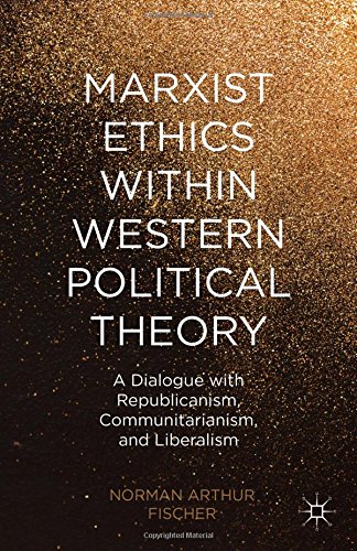 Marxist Ethics Within Western Political Theory A Dialogue With Republicanism Communitarianism And Liberalism Norman Arthur Fischer