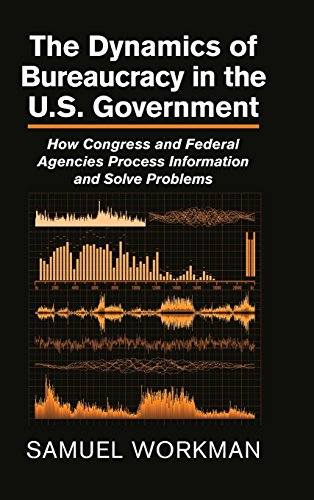 The Dynamics Of Bureaucracy In The Us Government How Congress And Federal Agencies Process Information And Solve Problems Samuel Workman