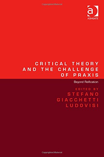 Critical Theory And The Challenge Of Praxis Beyond Reification New Edition Stefano Giacchetti Ludovisi