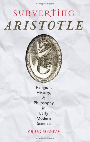 Subverting Aristotle Religion History And Philosophy In Early Modern Science Craig Martin